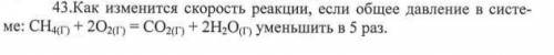 43. Как изменится скорость реакции, если общее давление в системе: