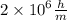 2 \times {10}^{6} \frac{h}{m}