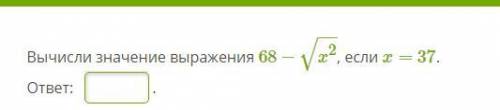 РЕШИТ вычислите значение выражений, 68-корень из х в квадрате, если х=37