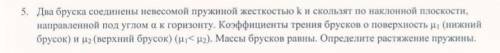 Два бруска соединены невесомой пружиной жесткостью k и скользят по наклонной плоскости, направленной