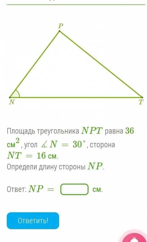 б Площадь треугольника NPT равна 36 см2, угол ∡N=30°, сторона NT=16 см.Определи длину стороны NP.​