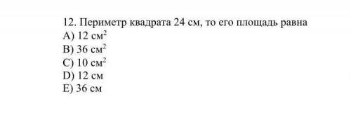 12. Периметр квадрата 24 см, то его площадь равна A) 12 см2 B) 36 см2 C) 10 см2 D) 12 см E) 36 см