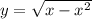 y = \sqrt{x - x {}^{2} }