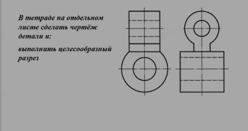 В тетради на отдельном листе сделать чертеж и: выполнить целесообразный разрез ЧЕРЧЕНИЕ