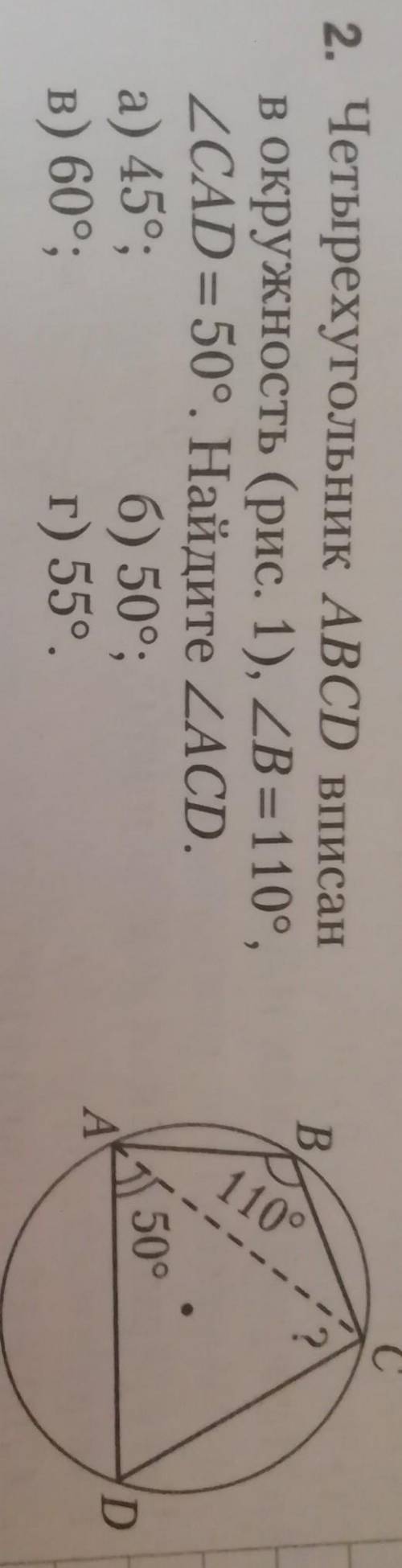 Четырехугольник ABCD вписан в окружность (рис 1) угол B =110°, угол CAD=50°.Найдите угол ACD. а) 45°