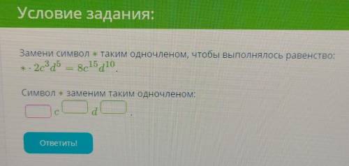 Замени символ ∗ таким одночленом, чтобы выполнялось равенство: ∗⋅2c3d5=8c15d10. Символ ∗ заменим так