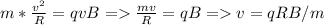 m*\frac{v^{2}}{R} =qvB = \frac{mv}{R}=qB = v=qRB/m