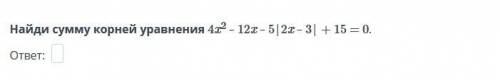 Найди сумму корней уравнения 4x^2 – 12x – 5|2x – 3| + 15 = 0.