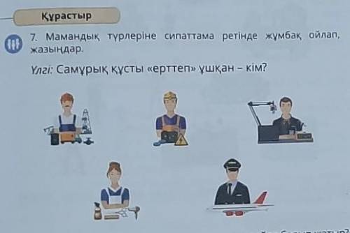 7. Мамандық түрлеріне сипаттама ретінде жұмбақ ойлап, жазыңдар.Үлгі: Самұрық құсты «ерттеп» ұшқан –