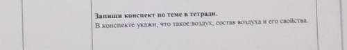 Запиши конспект по теме в тетради. В конспекте укажи, что такое воздух, состав воздуха и его свойств