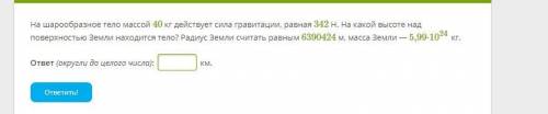 На шарообразное тело массой 40 кг действует сила гравитации, равная 342 Н. На какой высоте над повер