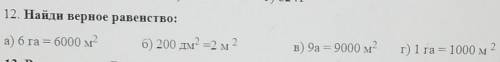 12. Найди верное равенство: а) 6 га = 6000 м2 б) 200 дм =2 м в) 9а = 9000 м2 г) 1 га = 1000 м2​