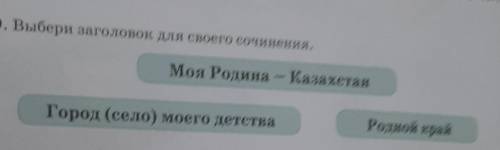 9. Выбери заголовок для своего сочинения. Моя Родина - КазахстанГород (село) моего детстваРодной кра