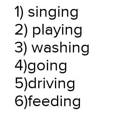 Complete the sentences. Use the words from the box singing, washing, driving, going, feeding, playin