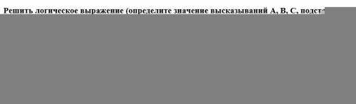 Решить логическое выражение (определите значение высказываний А, В, С, подставьте в выражение и полу