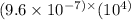 (9.6 \times 10 {}^{ - 7) \times } (10 {}^{4)}