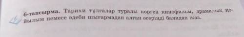 6-тапсырма. Тарихи тұлғалар туралы көрген кинофильм, драмалық қо- йылым немесе әдеби шығармадан алға