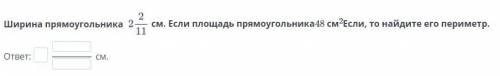 5 КЛАСС БЫСТРЕЕ Ширина прямоугольника 2 2/11 см. Если площадь прямоугольника48 см2Если, то найдите