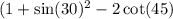 (1 + \sin(30) {}^{2} - 2 \cot(45)