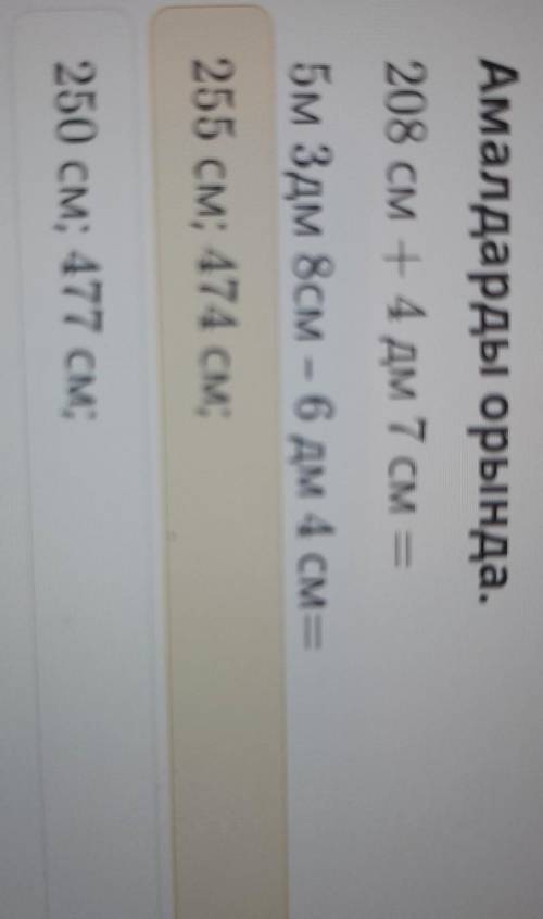 Амалдарды орында. 208 см + 4 дм 7 см —5м 3дм 8см — 6 дм 4 см =255 см; 474 см;250 см; 477 см;​