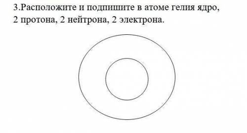 Расположите и подпишите в атоме гелия ядро, 2 протона, 2 нейтрона, 2 электрона. СОР