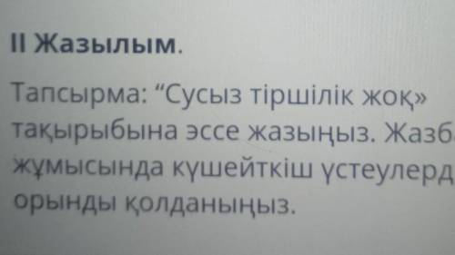 ІІ Жазылым. Тапсырма: Сусыз тіршілік жоқ»тақырыбына эссе жазыңыз. Жазбажұмысында күшейткіш үстеулер