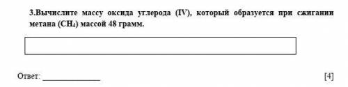 3.Вычислите массу оксида углерода (IV), который образуется при сжигании метана (СН4) массой 48 грамм