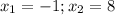 x_{1} = -1; x_{2} =8