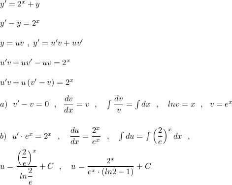 y'=2^{x}+y\\\\y'-y=2^{x}\\\\y=uv\ ,\ y'=u'v+uv'\\\\u'v+uv'-uv=2^{x}\\\\u'v+u\, (v'-v)=2^{x}\\\\a)\ \ v'-v=0\ \ ,\ \ \dfrac{dv}{dx}=v\ \ ,\ \ \ \int \dfrac{dv}{v}=\int dx\ \ ,\ \ \ lnv=x\ \ ,\ \ v=e^{x}\\\\\\b)\ \ u'\cdot e^{x}=2^{x}\ \ ,\ \ \ \dfrac{du}{dx}=\dfrac{2^{x}}{e^{x}}\ \ ,\ \ \ \int du=\int \Big(\dfrac{2}{e}\Big)^{x}\, dx\ \ ,\\\\u=\dfrac{\Big(\dfrac{2}{e}\Big)^{x}}{ln\dfrac{2}{e}}+C\ \ ,\ \ \ u=\dfrac{2^{x}}{e^{x}\cdot (ln2-1)}+C