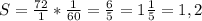 S=\frac{72}{1} * \frac{1}{60} = \frac{6}{5} = 1\frac{1}{5} = 1,2