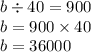 b \div 40 = 900 \\ b = 900 \times 40 \\ b = 36000