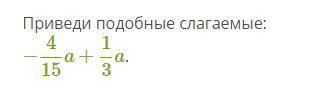 Приведи подобные слагаемые: −4/15a+1/3a. ответ (если в ответе получится знак «минус», пиши его в чис