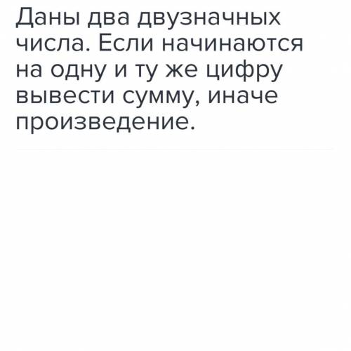 Даны два двузначных числа. Если начинаются на одну и ту же цифру, вывести сумму, иначе произведение.