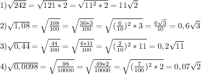 1)\sqrt{242}=\sqrt{121*2}= \sqrt{11^{2}*2 }=11\sqrt{2}\\\\2)\sqrt{1,08}=\sqrt{\frac{108}{100}}=\sqrt{\frac{36*3}{100}}=\sqrt{(\frac{6}{10})^{2}*3}=\frac{6\sqrt{3}}{10}=0,6\sqrt{3}\\\\3)\sqrt{0,44}=\sqrt{\frac{44}{100} }=\sqrt{\frac{4*11}{100}}=\sqrt{(\frac{2}{10})^{2}*11}=0,2\sqrt{11}\\\\4)\sqrt{0,0098}=\sqrt{\frac{98}{10000}}=\sqrt{\frac{49*2}{10000}}=\sqrt{(\frac{7}{100})^{2}*2}=0,07\sqrt{2}