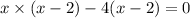 x \times (x - 2) - 4(x - 2) = 0