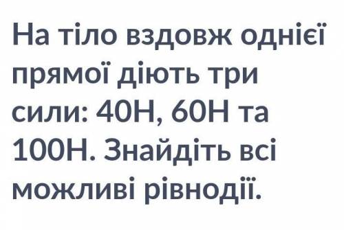 На тіло вздовж однієї прямої діють три сили : 40 Н , 60 Н, та 100 Н. Знайдіть всі можливі рівнодії​