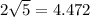 2 \sqrt{5} = 4.472