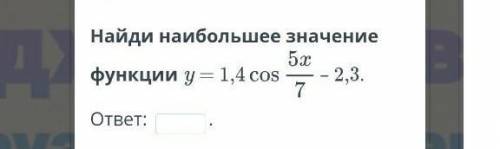 Найди наибольшее значение функции у=1,4cos5x/7-2,3​