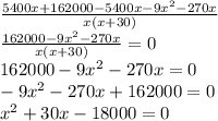 \frac{5400x + 162000 - 5400x - 9x {}^{2} - 270x }{x(x + 30)} \\ \frac{162000 - 9x {}^{2} - 270x}{x(x + 30)} = 0 \\ 162000 - 9x {}^{2} - 270x = 0 \\ - 9x {}^{2} - 270x + 162000 = 0 \\ x {}^{2} + 30x - 18000 = 0