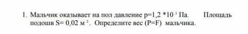 Мальчик оказывает на пол давление р=1,2 × 10м³ Па. площадь подошв S=0,02 м². определи вес мальчика​