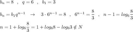 b_{n}=8\ \ ,\ \ q=6\ \ ,\ \ b_1=3\\\\b_{n}=b_1q^{n-1}\ \ \to \ \ \ 3\cdot 6^{n-1}=8\ \ ,\ \ 6^{n-1}=\dfrac{8}{3}\ \ ,\ \ n-1=log_6\dfrac{8}{3}\ \,\\\\n=1+log_6\dfrac{8}{3}=1+log_68-log_63\notin N