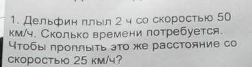 1. Дельфин плыл 2 ч со скоростью 50 км/ч. Сколько времени потребуется.Чтобы проплыть это же расстоян