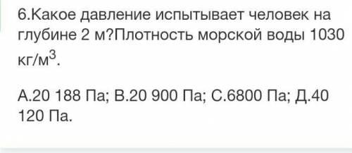 6.Какое давление испытывает человек на глубине 2 м?Плотность морской воды 1030 кг/м3. А.20 188 Па; В