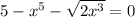 5 - x {}^{5} - \sqrt{2 {x}^{3} } = 0