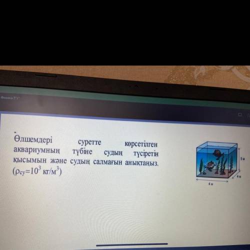 5 Өлшемдері суретте көрсетілген аквариумның түбіне судың түсіретін Қысымын және судың салмағын анықт