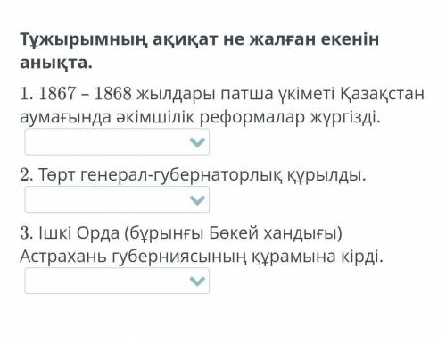 Тұжырымның ақиқат не жалған екенін анықта. 1. 1867 – 1868 жылдары патша үкіметі Қазақстан аумағында