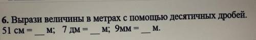 6. Вырази величины в метрах с десятичных дробей.51 см =м; 7 дм = _м; 9ммМ.​