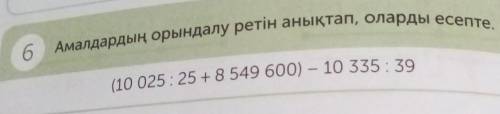 6 Амалдардың орындалу ретін анықтап, оларды есепте.(10 025:25 +8 549 600) - 10 335 39​