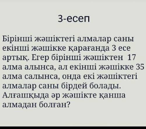 бірінші жәшіктегі алмалар саны екінші жәшікке қарағанда 3 есе артық.Егер 1 жәшіктен 17 алма алынса(қ