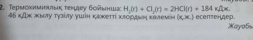 2. Термохимиялық теңдеу бойынша: Н.(г) + СІ,(г) = 2HCl(г) + 184 кДж. 46 кДж жылу түзілу үшін қажетті